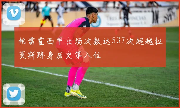 帕雷霍西甲出场次数达537次超越拉莫斯跻身历史第八位