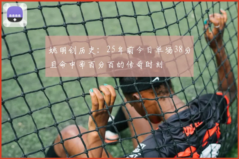 姚明创历史：25年前今日单场38分且命中率百分百的传奇时刻