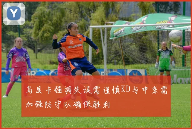 乌度卡强调失误需谨慎KD与申京需加强防守以确保胜利