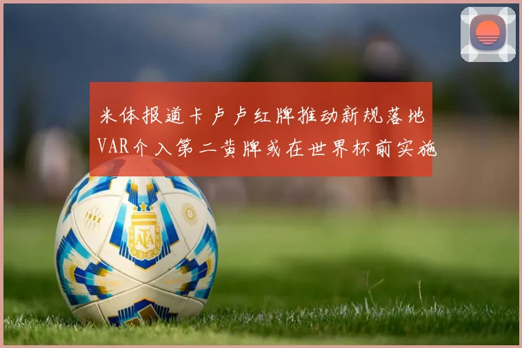 米体报道卡卢卢红牌推动新规落地VAR介入第二黄牌或在世界杯前实施