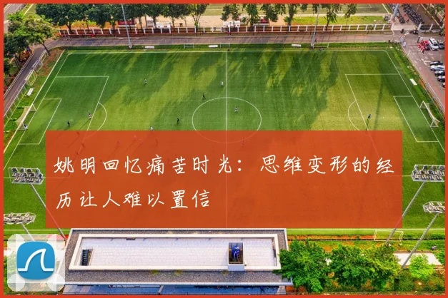 姚明回忆痛苦时光：思维变形的经历让人难以置信