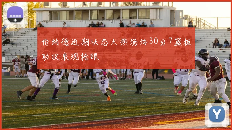 伦纳德近期状态火热场均30分7篮板助攻表现抢眼