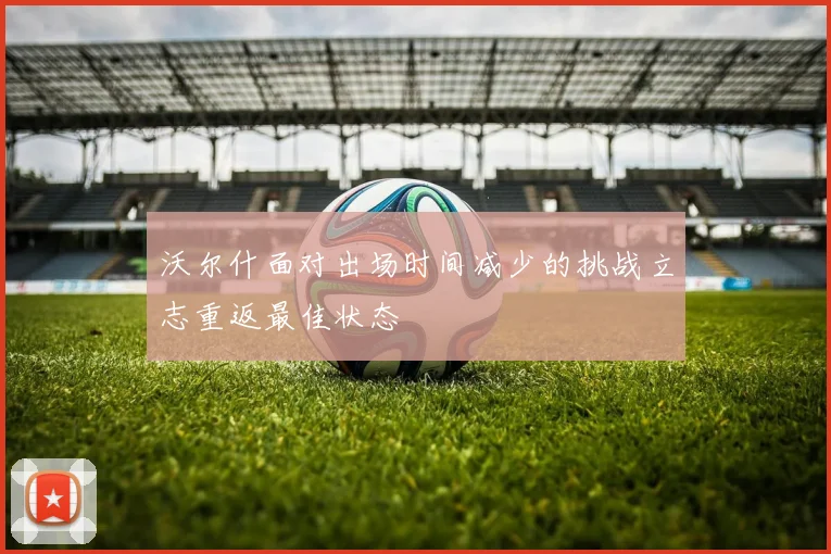 沃尔什面对出场时间减少的挑战立志重返最佳状态