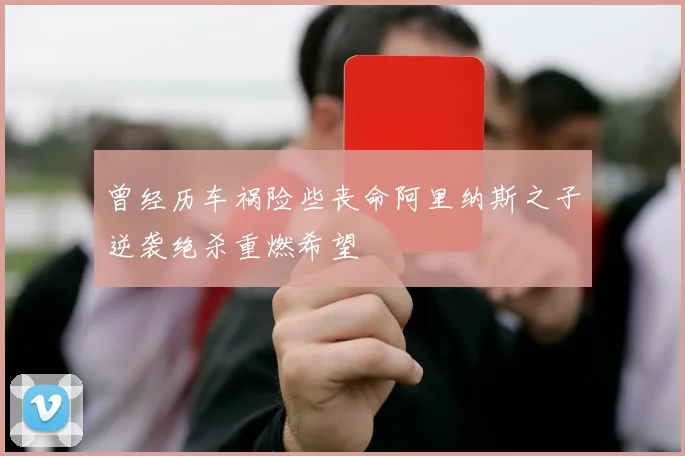 曾经历车祸险些丧命阿里纳斯之子逆袭绝杀重燃希望