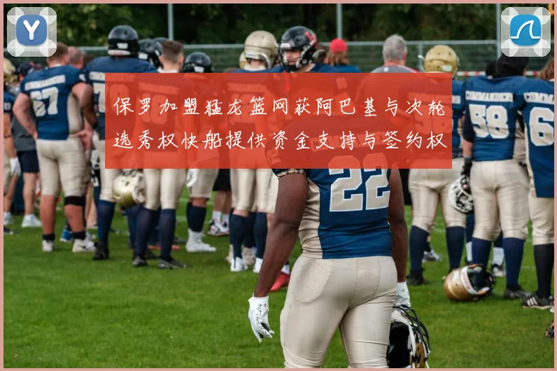 保罗加盟猛龙篮网获阿巴基与次轮选秀权快船提供资金支持与签约权