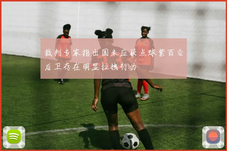 裁判专家指出国米应获点球紫百合后卫存在明显拉拽行为