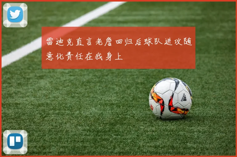 雷迪克直言老詹回归后球队进攻随意化责任在我身上