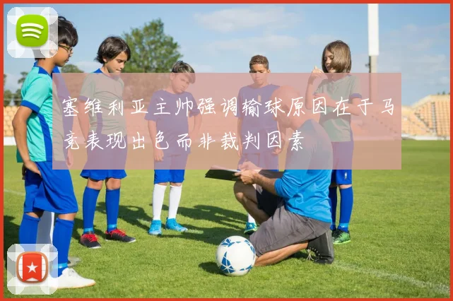 塞维利亚主帅强调输球原因在于马竞表现出色而非裁判因素