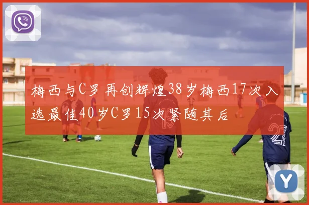梅西与C罗再创辉煌38岁梅西17次入选最佳40岁C罗15次紧随其后
