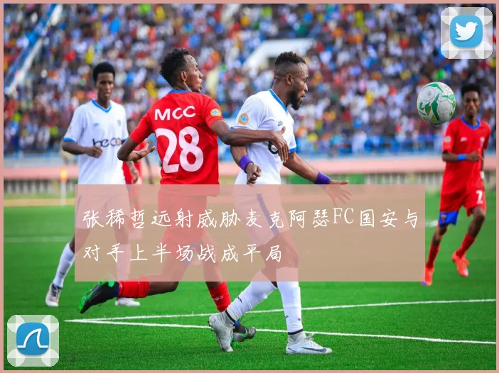 张稀哲远射威胁麦克阿瑟FC国安与对手上半场战成平局
