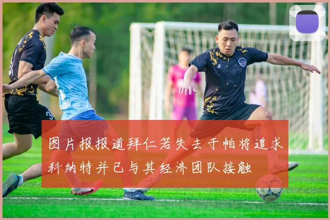 图片报报道拜仁若失去于帕将追求科纳特并已与其经济团队接触