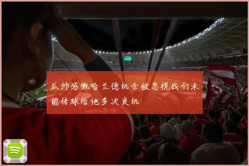 瓜帅感慨哈兰德机会被忽视我们未能传球给他多次良机
