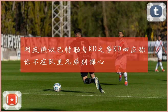 网友热议巴特勒与KD之争KD回应称你不在队里兄弟别操心