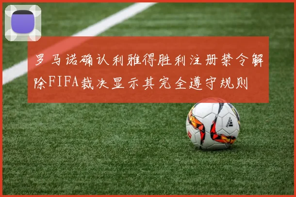 罗马诺确认利雅得胜利注册禁令解除FIFA裁决显示其完全遵守规则