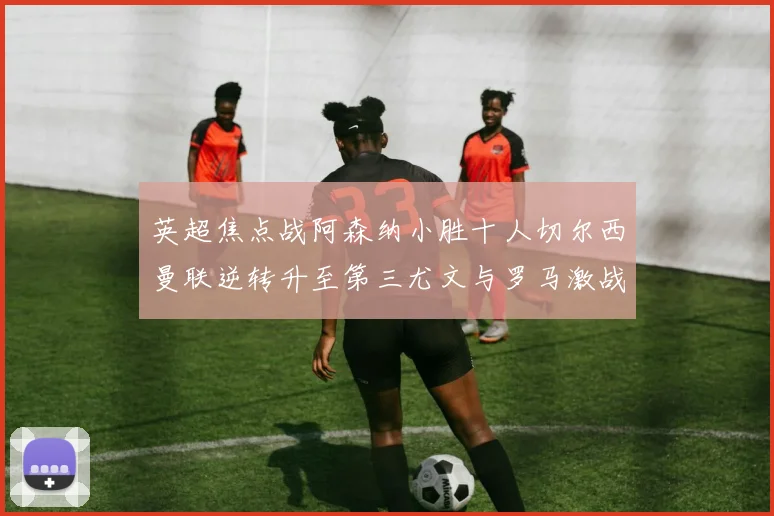 英超焦点战阿森纳小胜十人切尔西曼联逆转升至第三尤文与罗马激战平局
