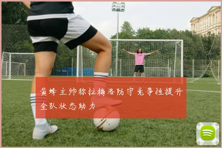 黄蜂主帅称拉梅洛防守竞争性提升全队状态助力