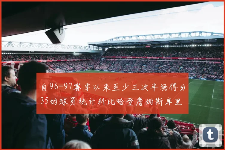 自96-97赛季以来至少三次半场得分35的球员统计科比哈登詹姆斯库里均在列