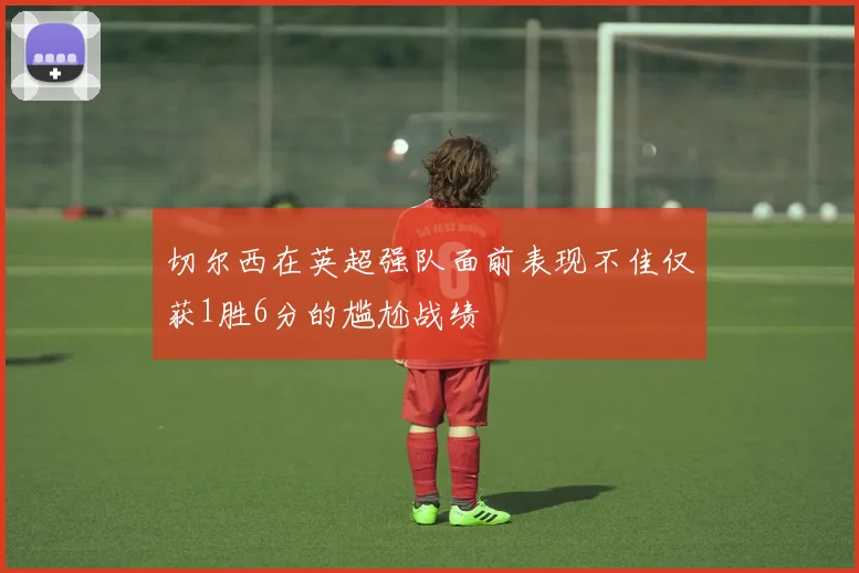 切尔西在英超强队面前表现不佳仅获1胜6分的尴尬战绩