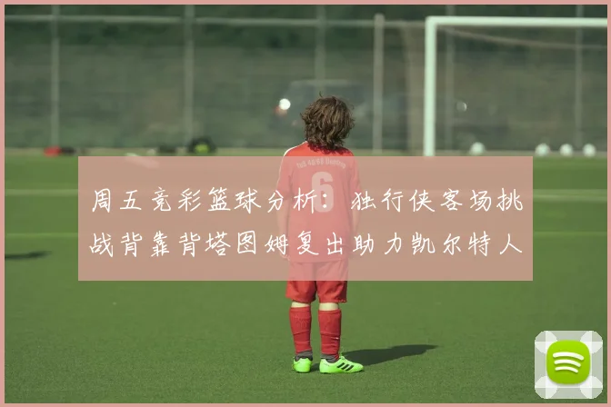 周五竞彩篮球分析：独行侠客场挑战背靠背塔图姆复出助力凯尔特人