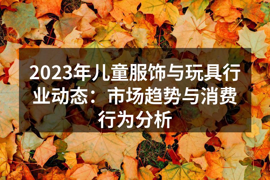2023年儿童服饰与玩具行业动态：市场趋