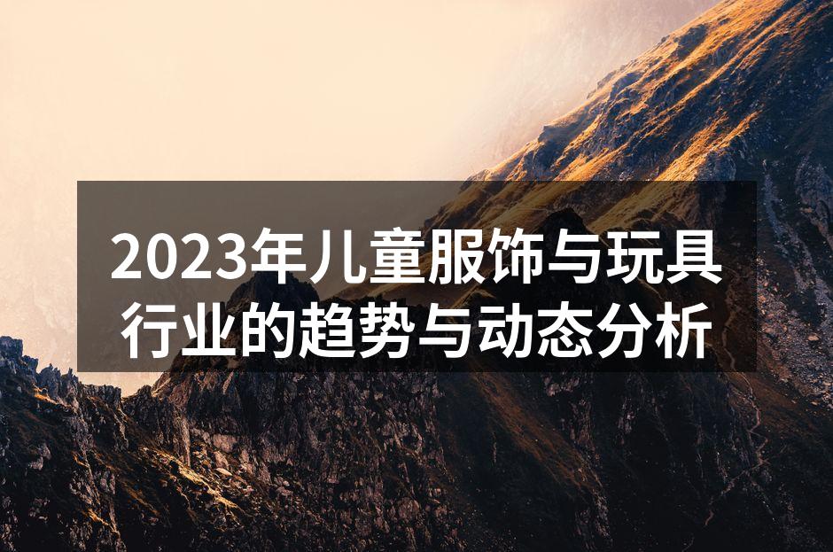2023年儿童服饰与玩具行业的趋势与动态