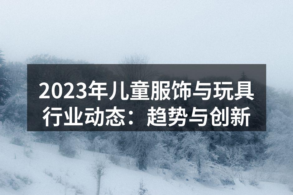2023年儿童服饰与玩具行业动态：趋势与